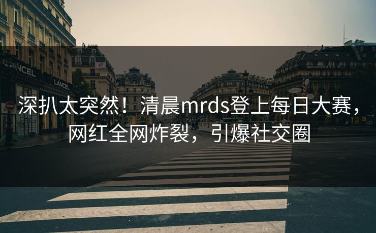 深扒太突然！清晨mrds登上每日大赛，网红全网炸裂，引爆社交圈