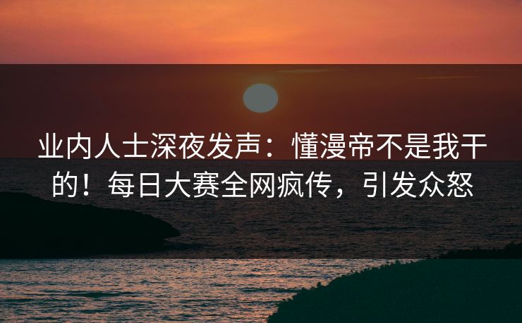 业内人士深夜发声：懂漫帝不是我干的！每日大赛全网疯传，引发众怒