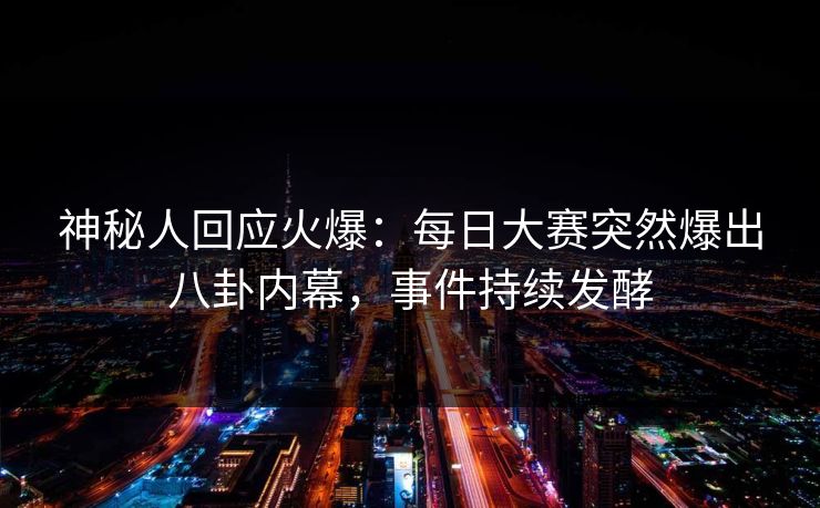 神秘人回应火爆：每日大赛突然爆出八卦内幕，事件持续发酵