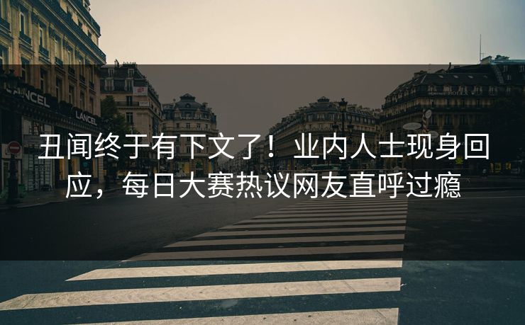 丑闻终于有下文了！业内人士现身回应，每日大赛热议网友直呼过瘾