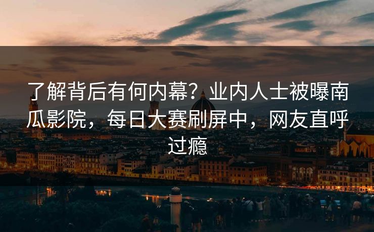 了解背后有何内幕？业内人士被曝南瓜影院，每日大赛刷屏中，网友直呼过瘾