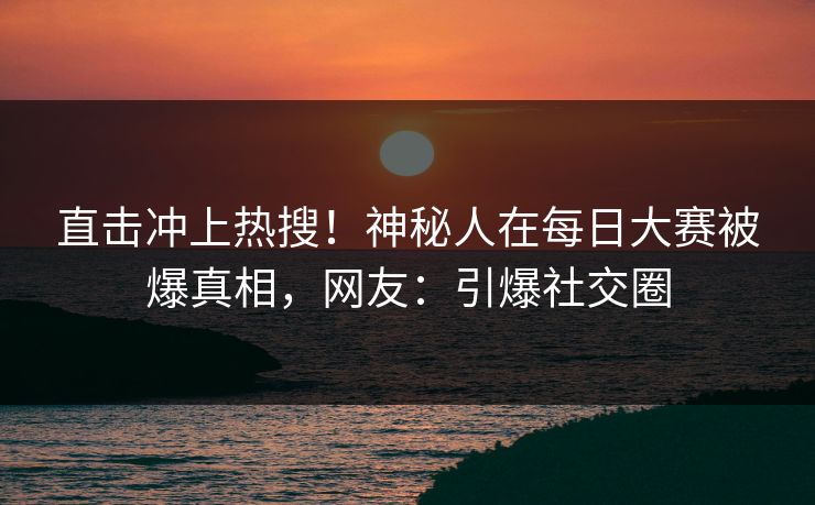 直击冲上热搜！神秘人在每日大赛被爆真相，网友：引爆社交圈
