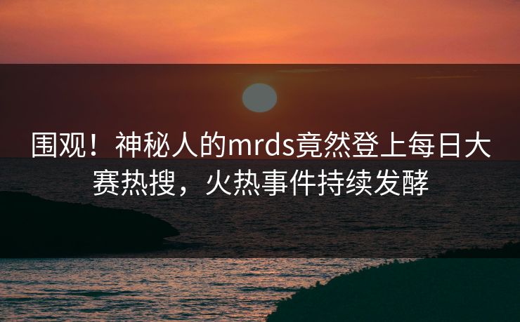 围观！神秘人的mrds竟然登上每日大赛热搜，火热事件持续发酵