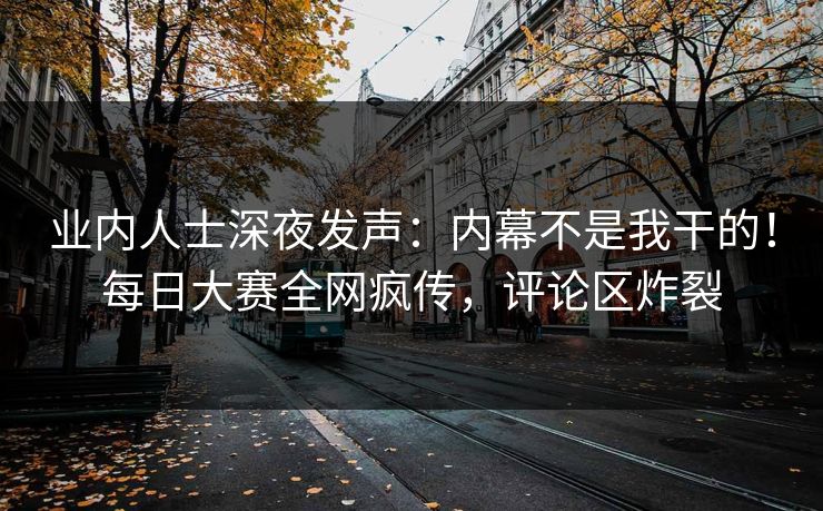 业内人士深夜发声：内幕不是我干的！每日大赛全网疯传，评论区炸裂