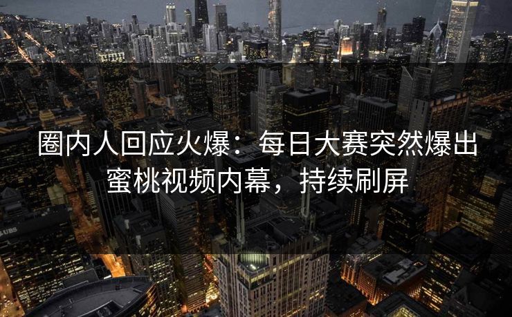 圈内人回应火爆：每日大赛突然爆出蜜桃视频内幕，持续刷屏