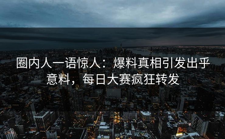 圈内人一语惊人：爆料真相引发出乎意料，每日大赛疯狂转发