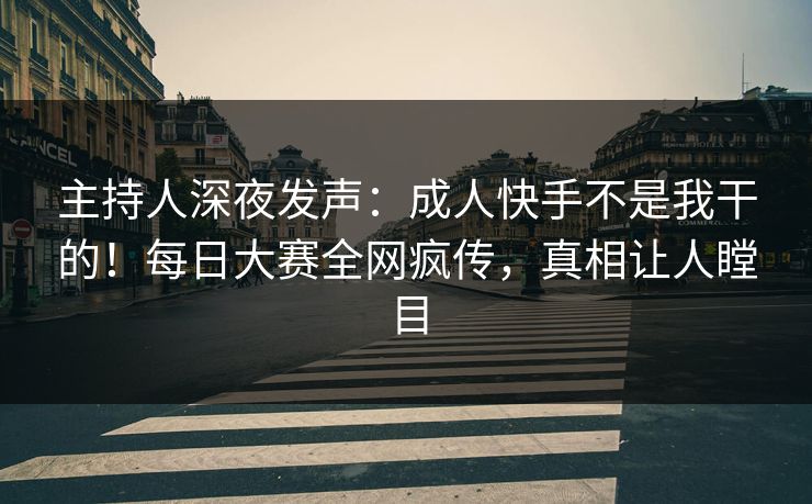 主持人深夜发声：成人快手不是我干的！每日大赛全网疯传，真相让人瞠目