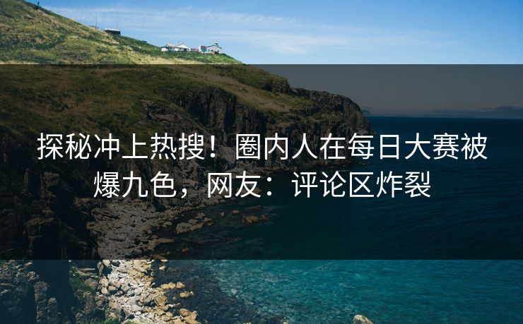 探秘冲上热搜！圈内人在每日大赛被爆九色，网友：评论区炸裂