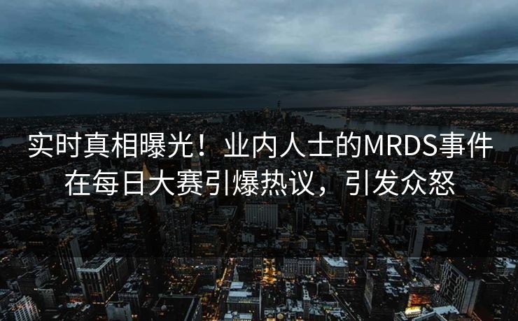 实时真相曝光！业内人士的MRDS事件在每日大赛引爆热议，引发众怒