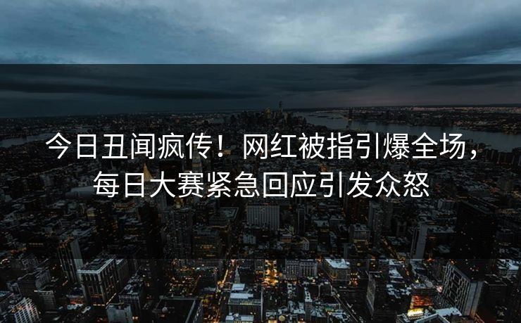 今日丑闻疯传！网红被指引爆全场，每日大赛紧急回应引发众怒