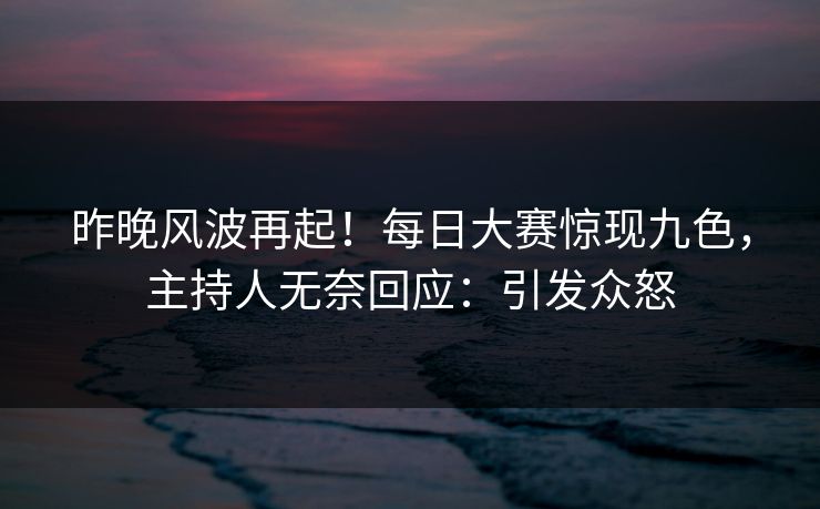 昨晚风波再起！每日大赛惊现九色，主持人无奈回应：引发众怒