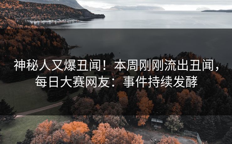 神秘人又爆丑闻！本周刚刚流出丑闻，每日大赛网友：事件持续发酵