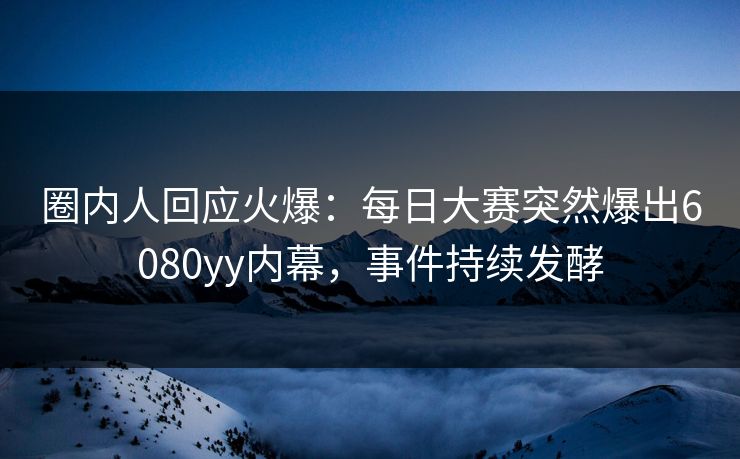 圈内人回应火爆：每日大赛突然爆出6080yy内幕，事件持续发酵