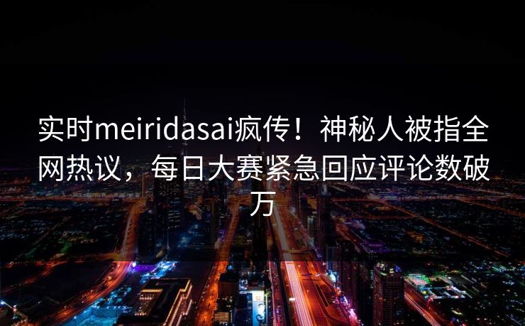 实时meiridasai疯传！神秘人被指全网热议，每日大赛紧急回应评论数破万