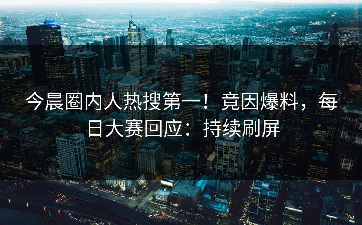 今晨圈内人热搜第一！竟因爆料，每日大赛回应：持续刷屏
