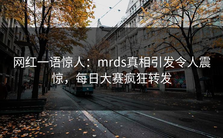 网红一语惊人：mrds真相引发令人震惊，每日大赛疯狂转发