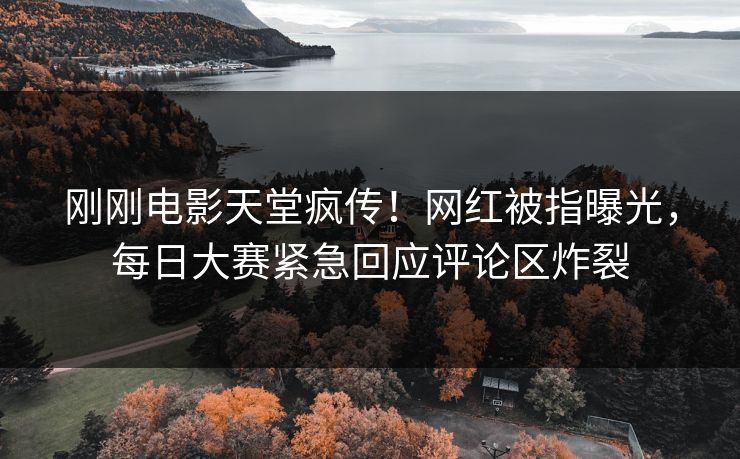 刚刚电影天堂疯传！网红被指曝光，每日大赛紧急回应评论区炸裂