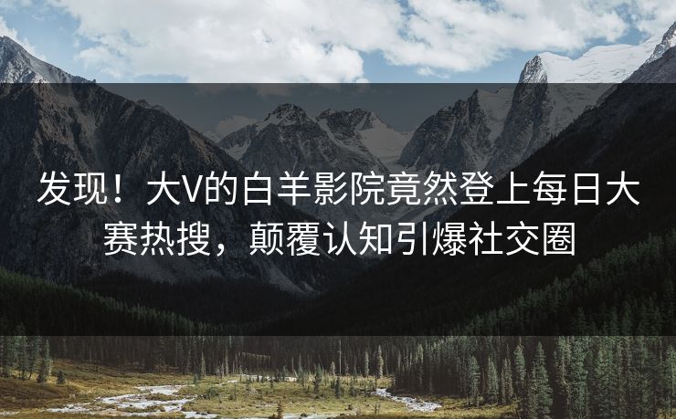 发现！大V的白羊影院竟然登上每日大赛热搜，颠覆认知引爆社交圈