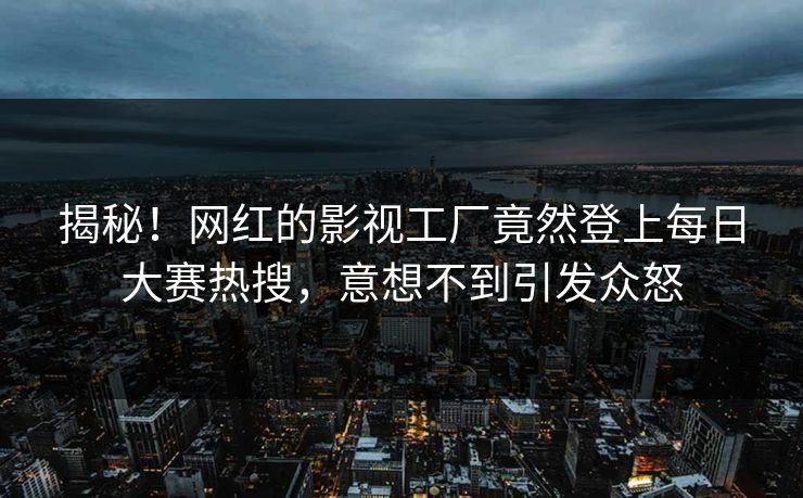 揭秘！网红的影视工厂竟然登上每日大赛热搜，意想不到引发众怒