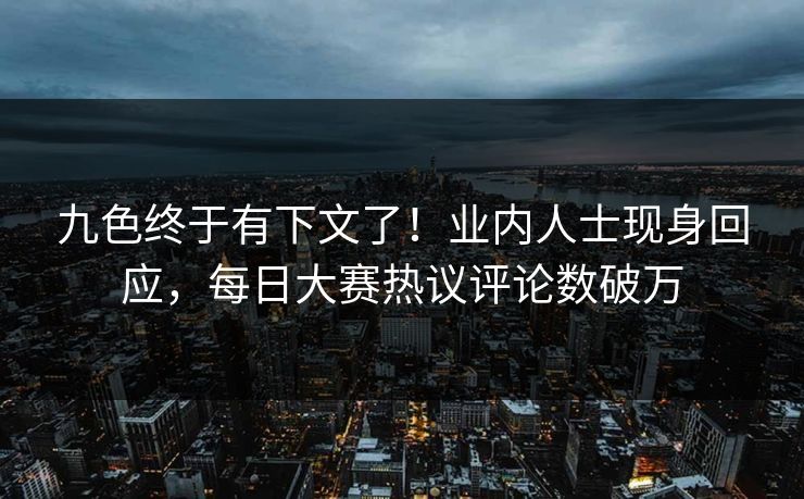 九色终于有下文了！业内人士现身回应，每日大赛热议评论数破万