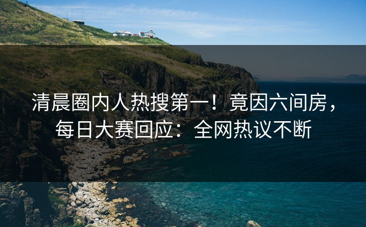 清晨圈内人热搜第一！竟因六间房，每日大赛回应：全网热议不断