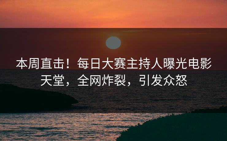 本周直击！每日大赛主持人曝光电影天堂，全网炸裂，引发众怒