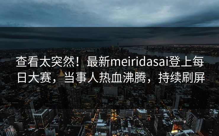 查看太突然！最新meiridasai登上每日大赛，当事人热血沸腾，持续刷屏