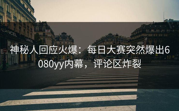 神秘人回应火爆：每日大赛突然爆出6080yy内幕，评论区炸裂