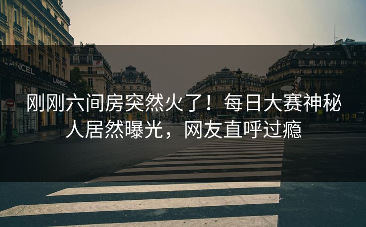 刚刚六间房突然火了！每日大赛神秘人居然曝光，网友直呼过瘾