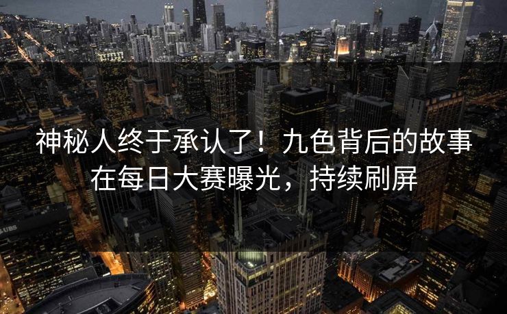 神秘人终于承认了！九色背后的故事在每日大赛曝光，持续刷屏
