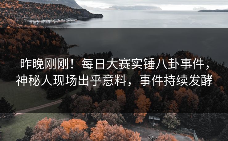 昨晚刚刚！每日大赛实锤八卦事件，神秘人现场出乎意料，事件持续发酵