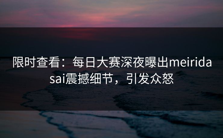 限时查看：每日大赛深夜曝出meiridasai震撼细节，引发众怒