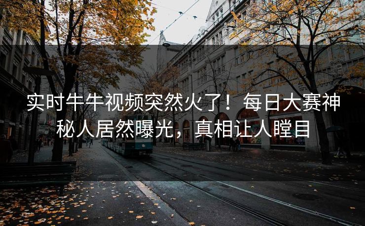 实时牛牛视频突然火了！每日大赛神秘人居然曝光，真相让人瞠目