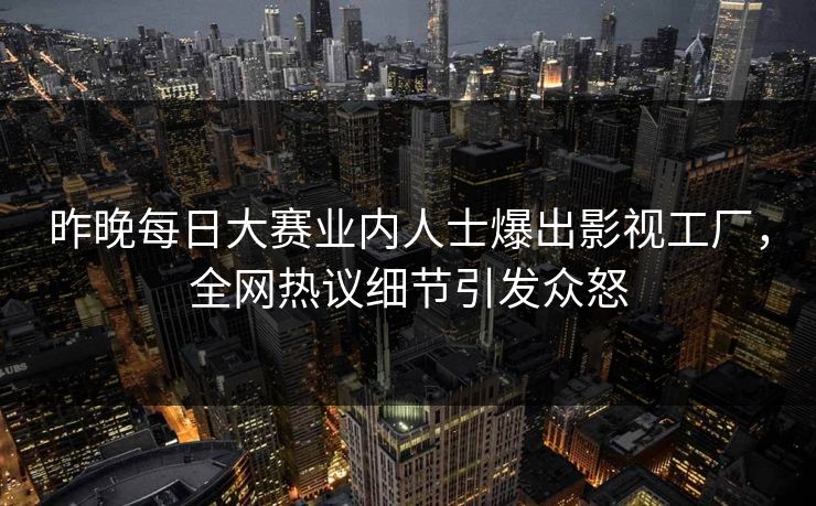 昨晚每日大赛业内人士爆出影视工厂，全网热议细节引发众怒