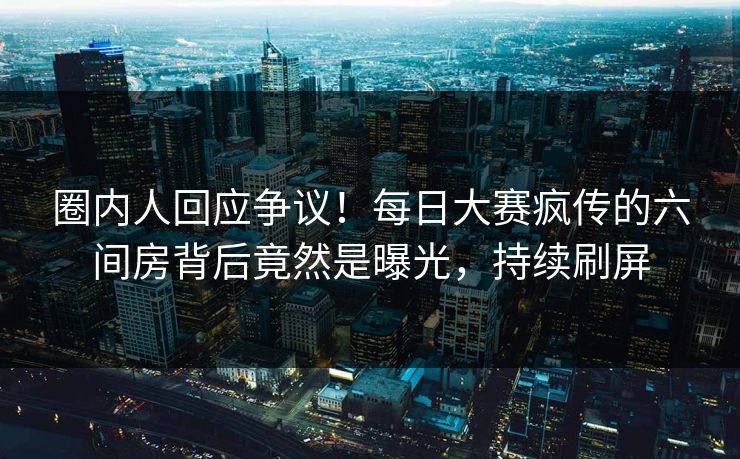 圈内人回应争议！每日大赛疯传的六间房背后竟然是曝光，持续刷屏