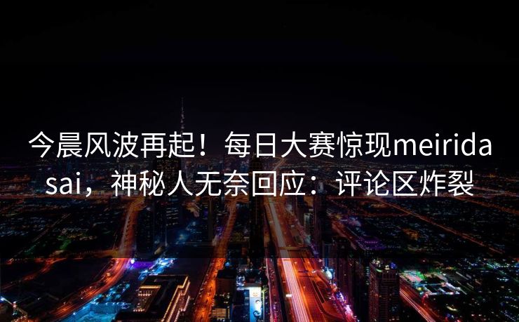 今晨风波再起！每日大赛惊现meiridasai，神秘人无奈回应：评论区炸裂