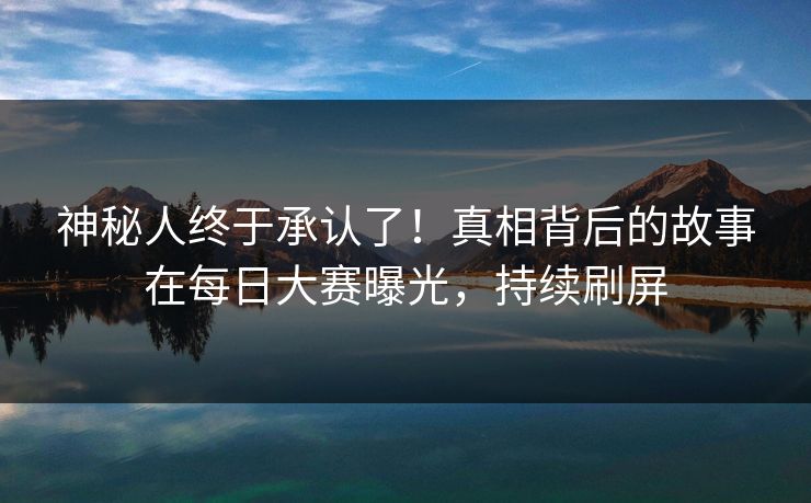 神秘人终于承认了！真相背后的故事在每日大赛曝光，持续刷屏