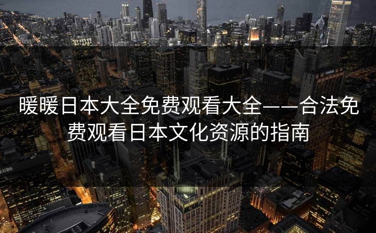 暖暖日本大全免费观看大全——合法免费观看日本文化资源的指南