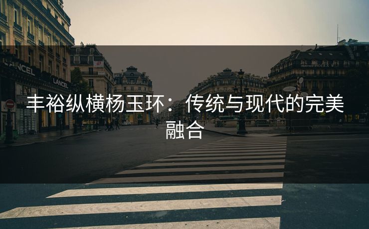 丰裕纵横杨玉环：传统与现代的完美融合