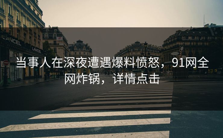 当事人在深夜遭遇爆料愤怒，91网全网炸锅，详情点击