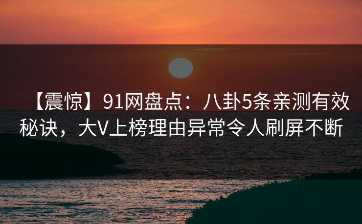 【震惊】91网盘点：八卦5条亲测有效秘诀，大V上榜理由异常令人刷屏不断