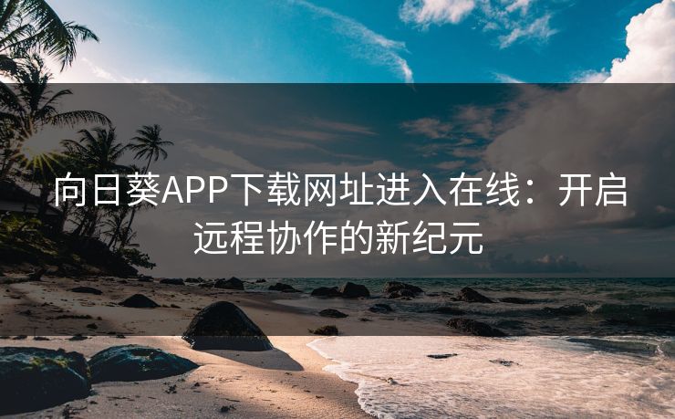 向日葵APP下载网址进入在线：开启远程协作的新纪元