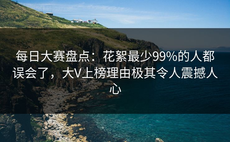 每日大赛盘点：花絮最少99%的人都误会了，大V上榜理由极其令人震撼人心
