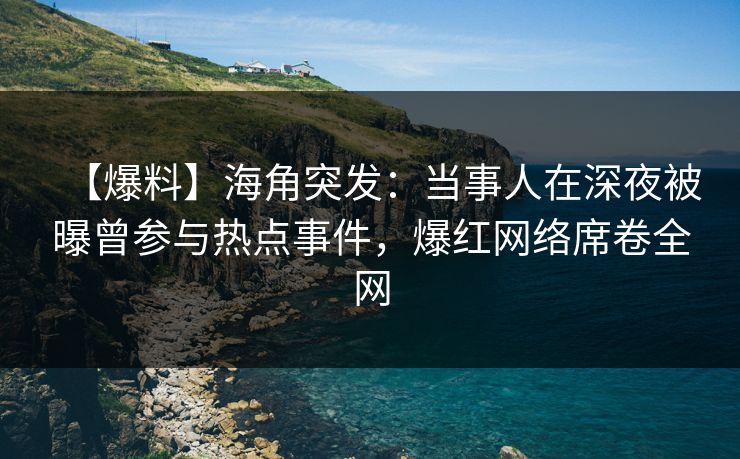 【爆料】海角突发：当事人在深夜被曝曾参与热点事件，爆红网络席卷全网