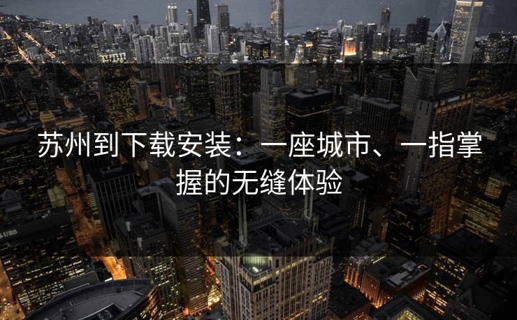 苏州到下载安装:一座城市、一指掌握的无缝体验 苏州到下载安装:一座城市、一指掌握的无缝体验
