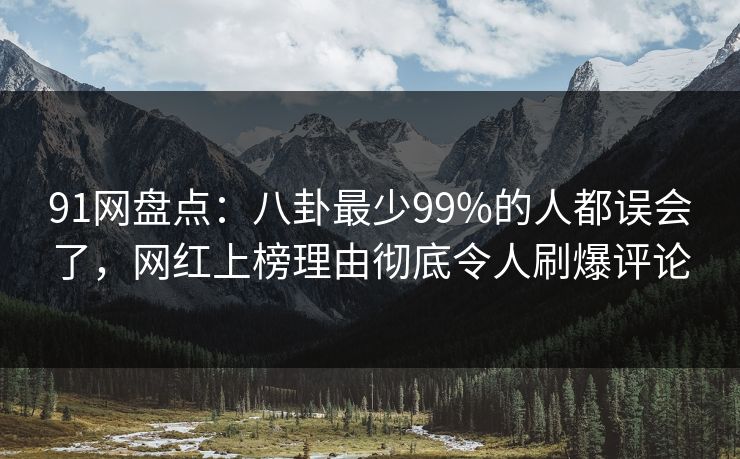 91网盘点：八卦最少99%的人都误会了，网红上榜理由彻底令人刷爆评论