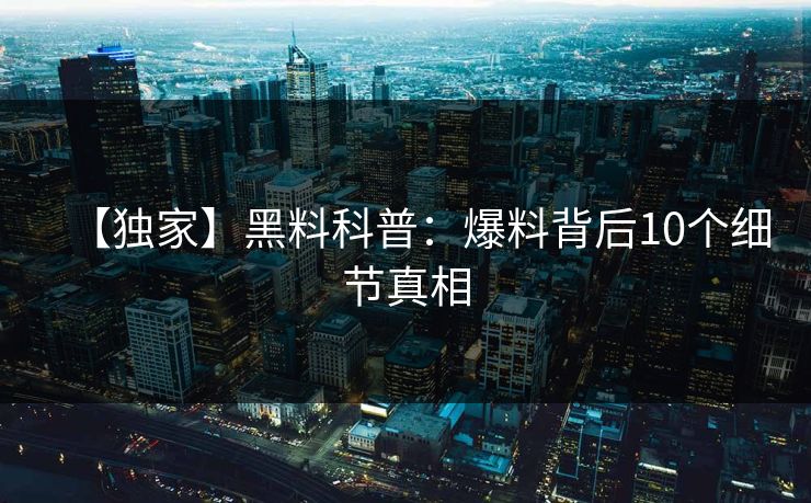 【独家】黑料科普：爆料背后10个细节真相