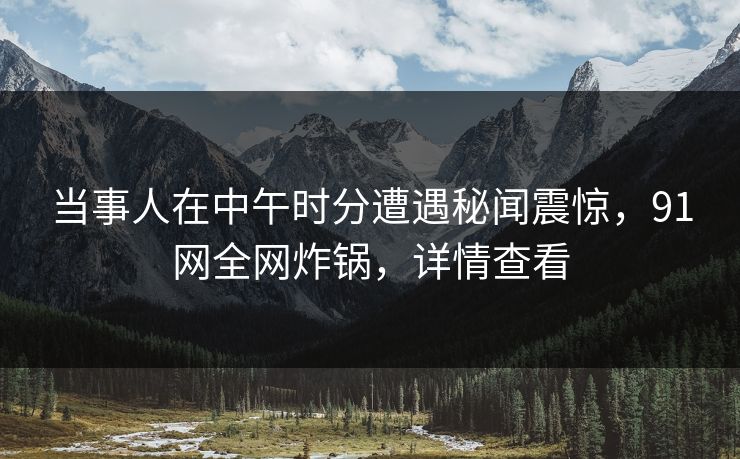 当事人在中午时分遭遇秘闻震惊，91网全网炸锅，详情查看