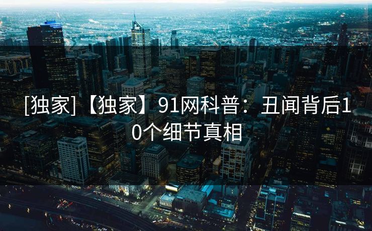 [独家]【独家】91网科普：丑闻背后10个细节真相