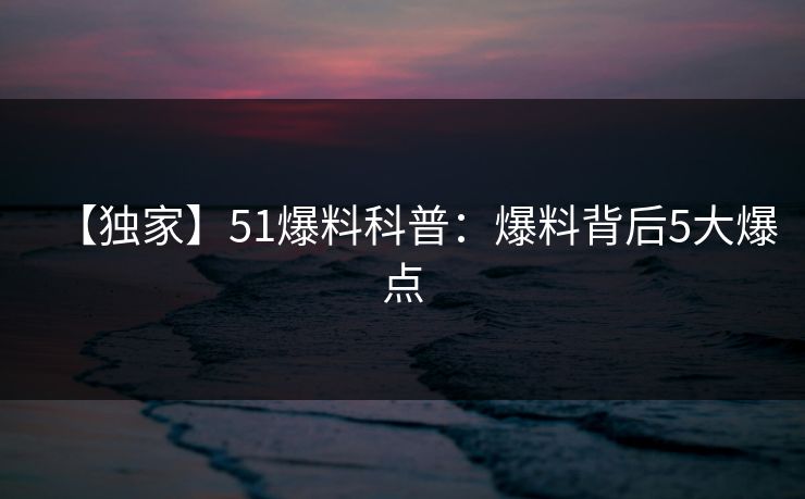 【独家】51爆料科普：爆料背后5大爆点